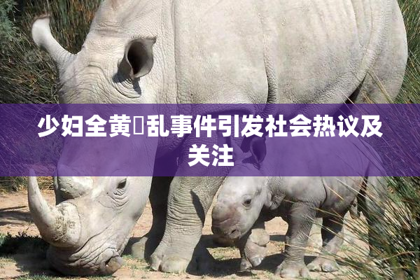 少妇全黄婬乱事件引发社会热议及关注