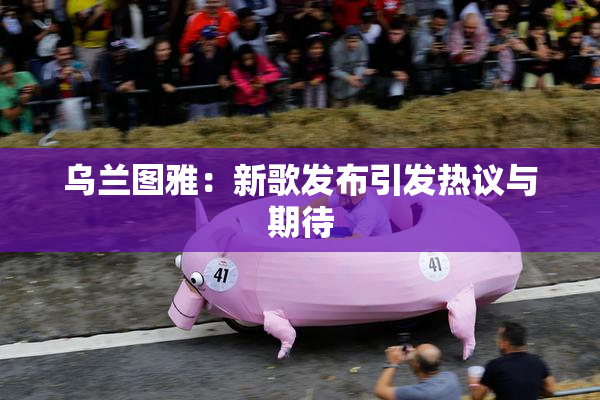 乌兰图雅：新歌发布引发热议与期待