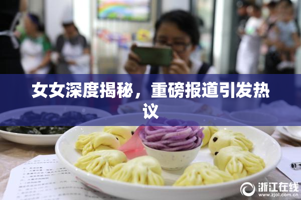 女女深度揭秘，重磅报道引发热议