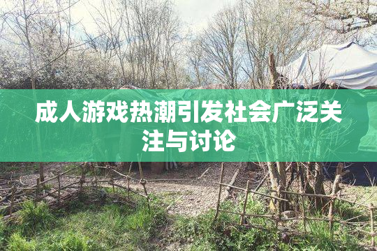成人游戏热潮引发社会广泛关注与讨论