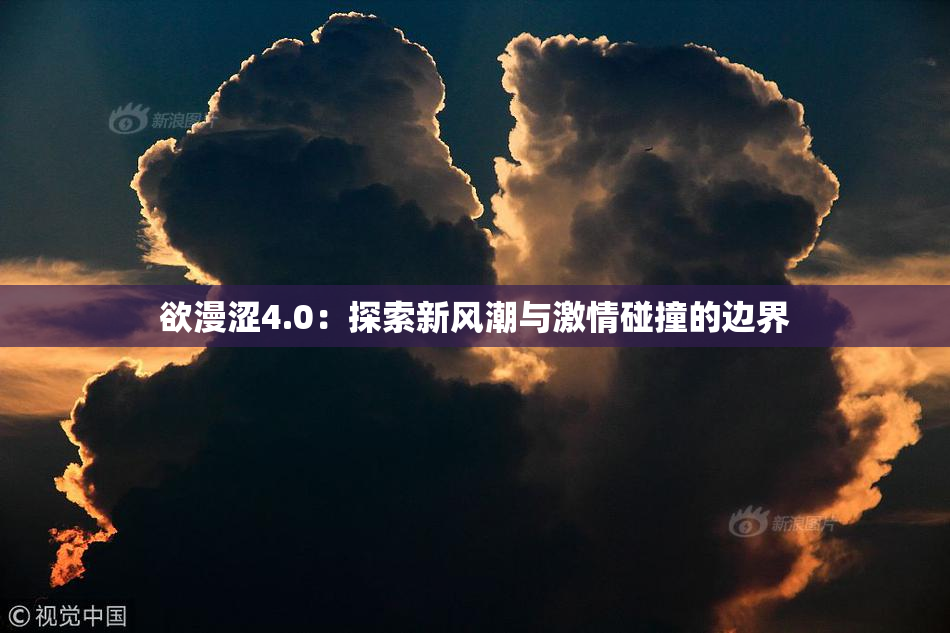 欲漫涩4.0：探索新风潮与激情碰撞的边界
