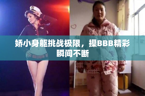 娇小身躯挑战极限，搡BBB精彩瞬间不断