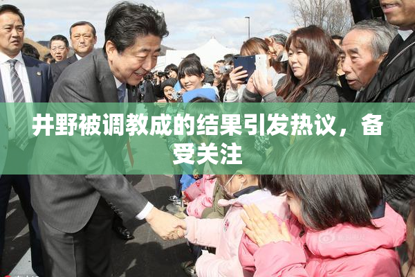 井野被调教成的结果引发热议，备受关注