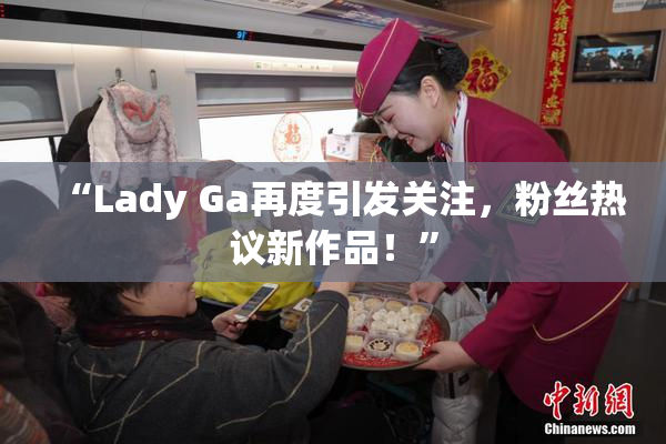 “Lady Ga再度引发关注，粉丝热议新作品！”