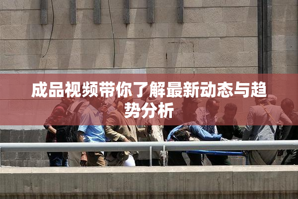 成品视频带你了解最新动态与趋势分析