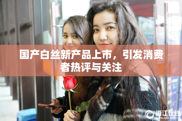 国产白丝新产品上市，引发消费者热评与关注