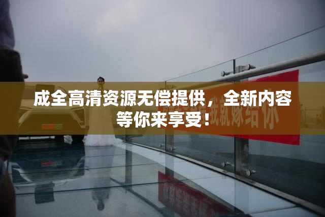 成全高清资源无偿提供，全新内容等你来享受！