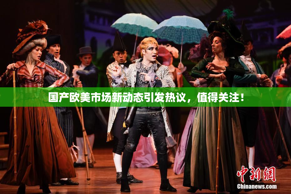 国产欧美市场新动态引发热议，值得关注！