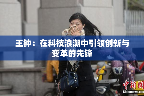 王钟：在科技浪潮中引领创新与变革的先锋
