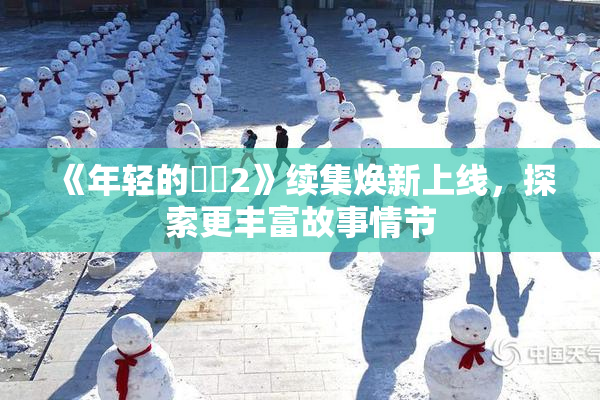 《年轻的妺妺2》续集焕新上线，探索更丰富故事情节