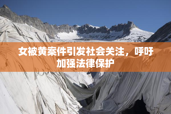 女被黄案件引发社会关注，呼吁加强法律保护