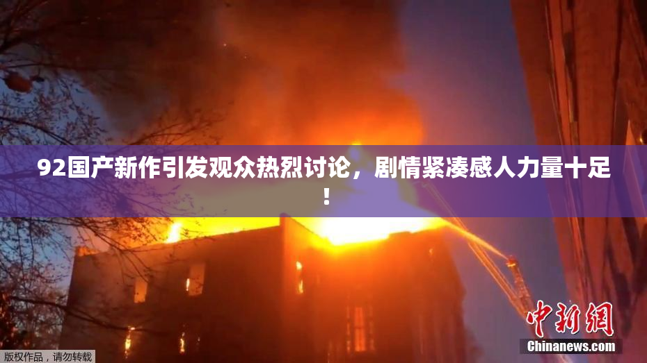 92国产新作引发观众热烈讨论，剧情紧凑感人力量十足！