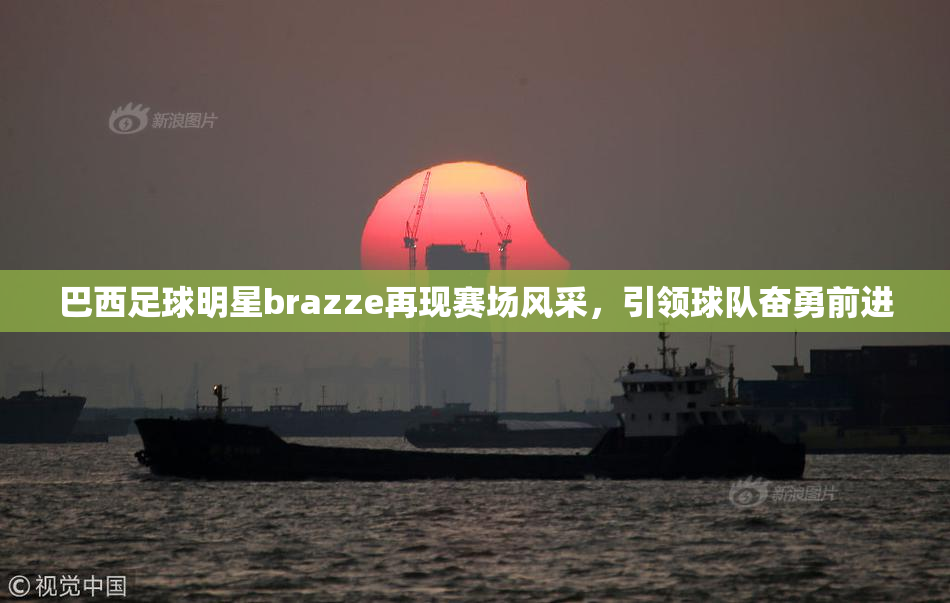 巴西足球明星brazze再现赛场风采，引领球队奋勇前进