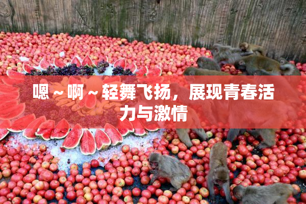 嗯～啊～轻舞飞扬，展现青春活力与激情