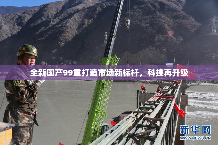 全新国产99重打造市场新标杆，科技再升级