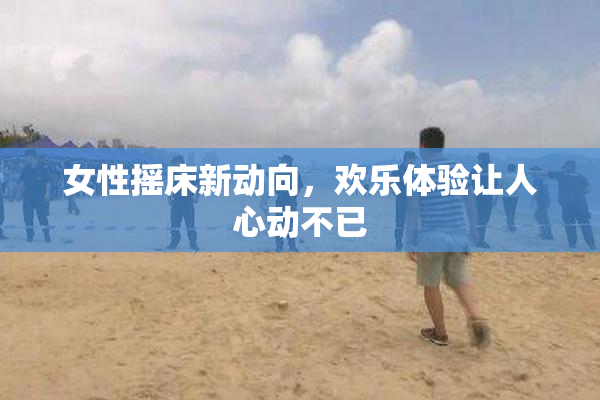 女性摇床新动向，欢乐体验让人心动不已
