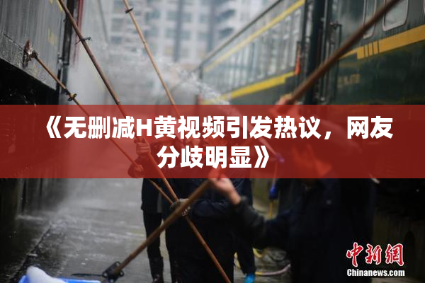 《无删减H黄视频引发热议，网友分歧明显》