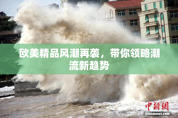 欧美精品风潮再袭，带你领略潮流新趋势
