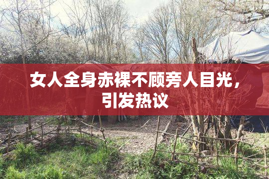 女人全身赤裸不顾旁人目光，引发热议