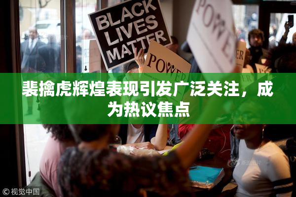 裴擒虎辉煌表现引发广泛关注，成为热议焦点