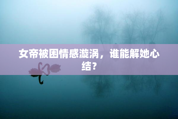 女帝被困情感漩涡，谁能解她心结？