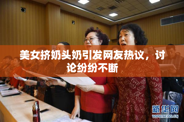 美女挤奶头奶引发网友热议，讨论纷纷不断