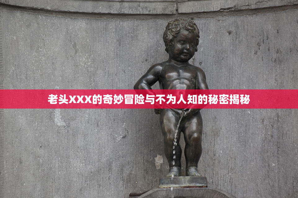 老头XXX的奇妙冒险与不为人知的秘密揭秘