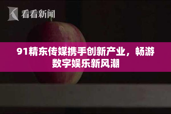 91精东传媒携手创新产业，畅游数字娱乐新风潮