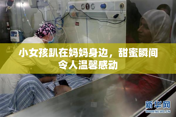 小女孩趴在妈妈身边，甜蜜瞬间令人温馨感动