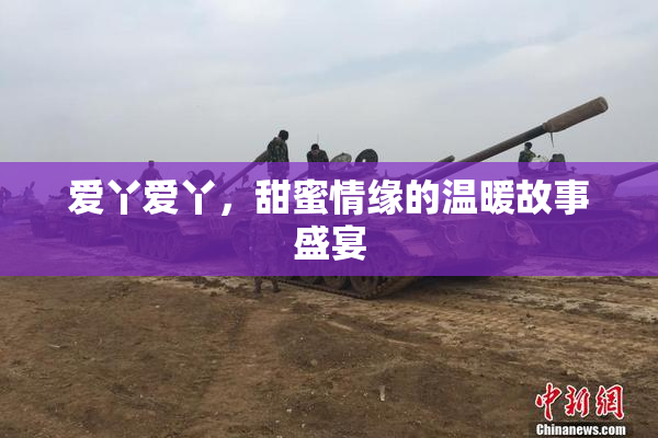 爱丫爱丫，甜蜜情缘的温暖故事盛宴