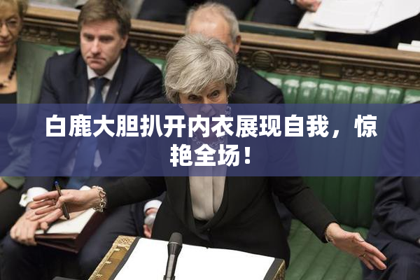 白鹿大胆扒开内衣展现自我，惊艳全场！