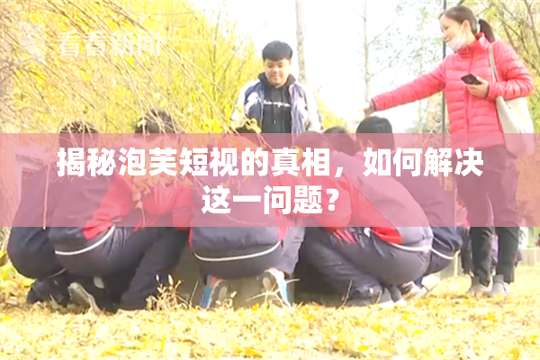 揭秘泡芙短视的真相，如何解决这一问题？
