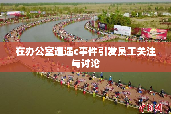 在办公室遭遇c事件引发员工关注与讨论