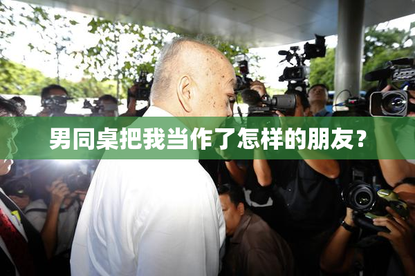 男同桌把我当作了怎样的朋友？