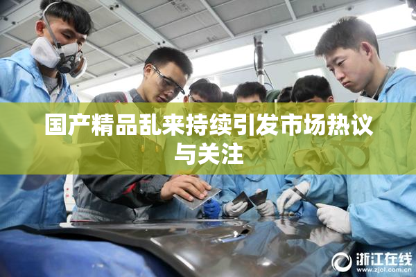 国产精品乱来持续引发市场热议与关注