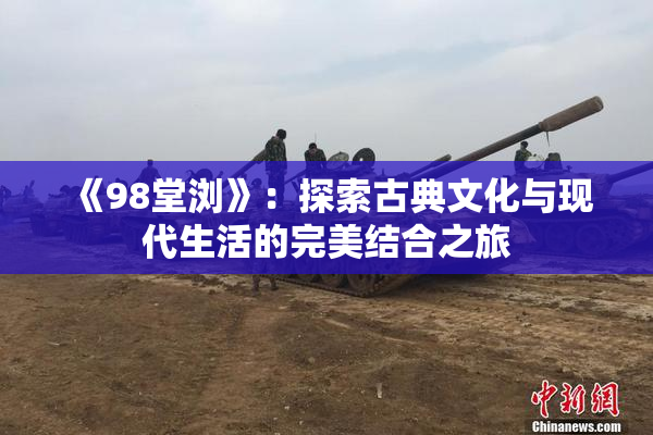 《98堂浏》：探索古典文化与现代生活的完美结合之旅