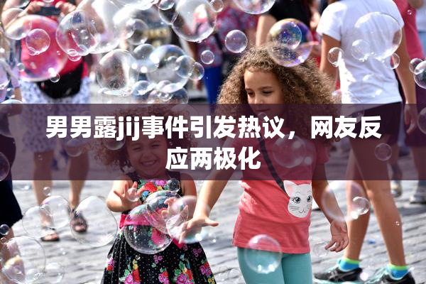 男男露jij事件引发热议，网友反应两极化