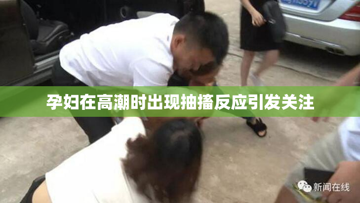 孕妇在高潮时出现抽搐反应引发关注