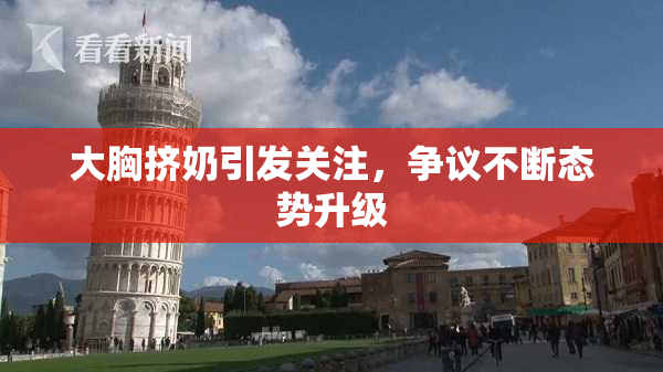 大胸挤奶引发关注，争议不断态势升级