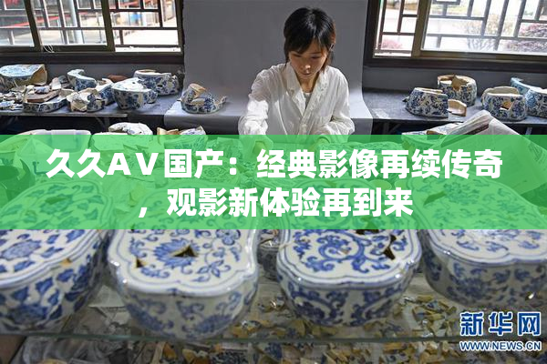 久久AⅤ国产：经典影像再续传奇，观影新体验再到来