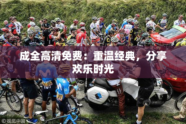 成全高清免费：重温经典，分享欢乐时光