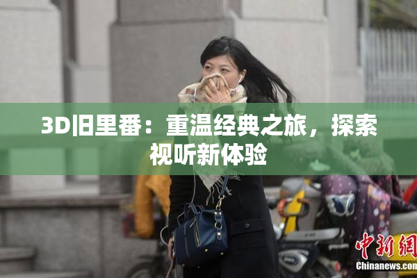 3D旧里番：重温经典之旅，探索视听新体验
