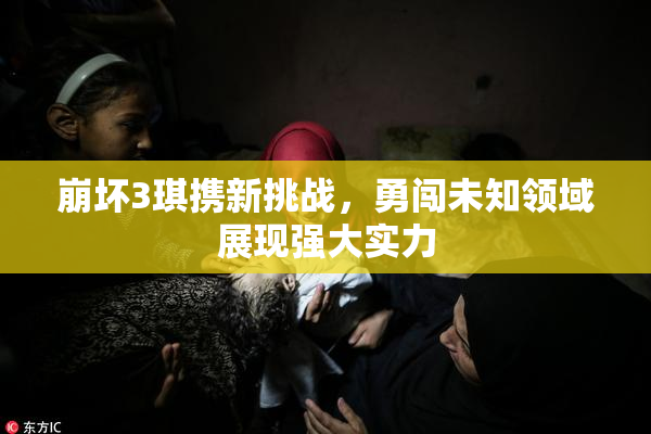 崩坏3琪携新挑战，勇闯未知领域展现强大实力