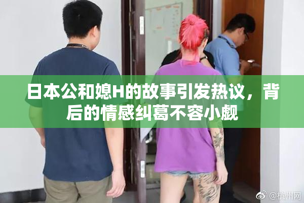 日本公和媳H的故事引发热议，背后的情感纠葛不容小觑