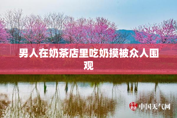 男人在奶茶店里吃奶摸被众人围观