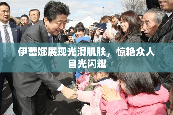 伊蕾娜展现光滑肌肤，惊艳众人目光闪耀