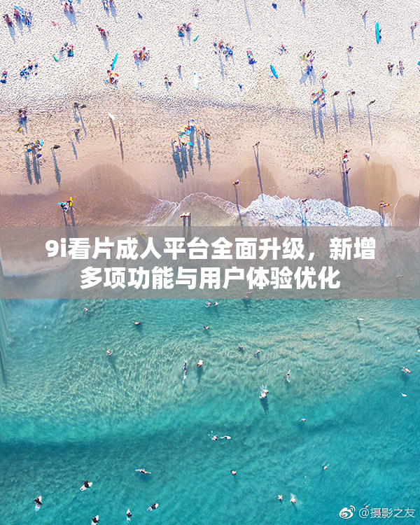 9i看片成人平台全面升级，新增多项功能与用户体验优化