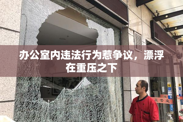 办公室内违法行为惹争议，漂浮在重压之下