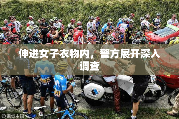 伸进女子衣物内，警方展开深入调查