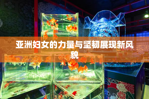 亚洲妇女的力量与坚韧展现新风貌